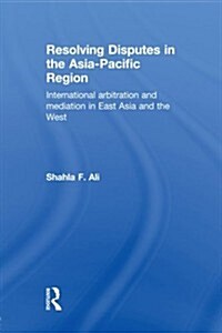 Resolving Disputes in the Asia-Pacific Region : International Arbitration and Mediation in East Asia and the West (Paperback)