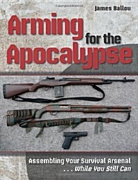 Arming for the Apocalypse: Assembling Your Survival Arsenal.....While You Still Can (Paperback)