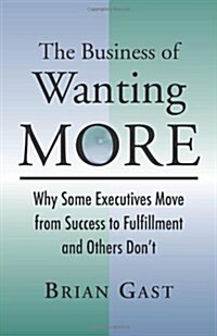 The Business of Wanting More: Why Some Executives Move from Success to Fulfillment and Others Dont (Hardcover)