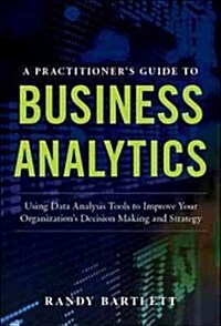 A Practitioners Guide to Business Analytics: Using Data Analysis Tools to Improve Your Organizations Decision Making and Strategy (Hardcover)