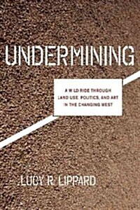 Undermining : A Wild Ride in Words and Images through Land Use Politics and Art in the Changing West (Paperback)