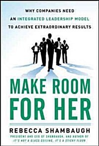 Make Room for Her: Why Companies Need an Integrated Leadership Model to Achieve Extraordinary Results (Hardcover)