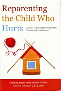 Reparenting the Child Who Hurts : A Guide to Healing Developmental Trauma and Attachments (Paperback)