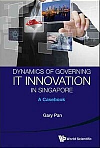 Dynamics of Governing It Innovation in Singapore: A Casebook (Hardcover)