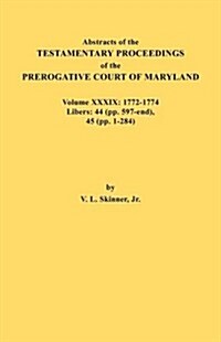 Abstracts of the Testamentary Proceedings of the Prerogative Court of Maryland. Volume XXXIX, 1772-1774. Libers: 44 (Pp. 597-End), 45 (Pp, 1-284) (Paperback)