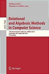 Relational and Algebraic Methods in Computer Science: 13th International Conference, Ramics 2012, Cambridge, United Kingdom, September 17-21, 2012, Pr (Paperback, 2012)
