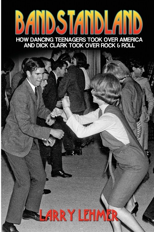 Bandstandland: How Dancing Teenagers Took Over America and Dick Clark Took Over Rock & Roll (Paperback)