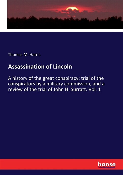 Assassination of Lincoln: A history of the great conspiracy: trial of the conspirators by a military commission, and a review of the trial of Jo (Paperback)