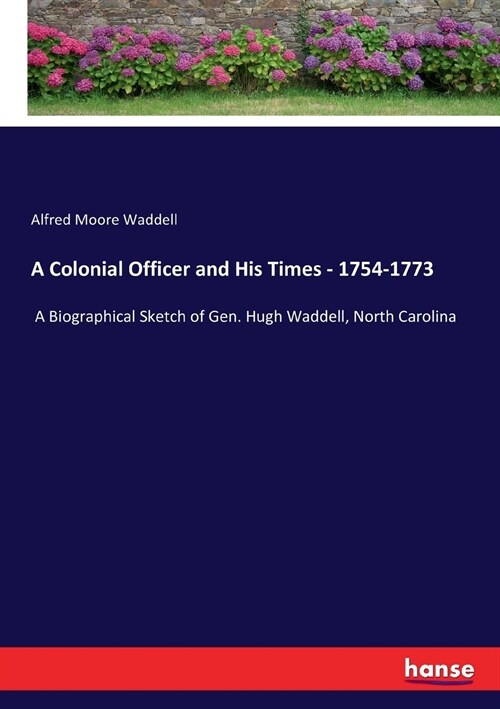 A Colonial Officer and His Times - 1754-1773: A Biographical Sketch of Gen. Hugh Waddell, North Carolina (Paperback)