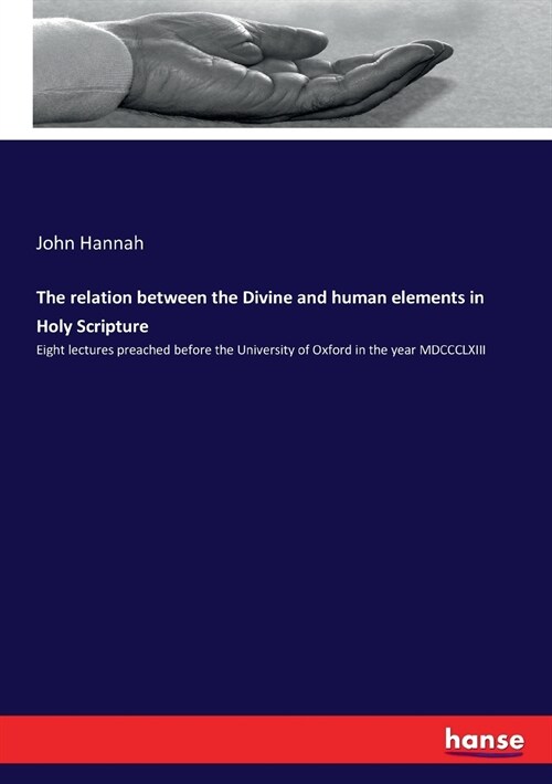 The relation between the Divine and human elements in Holy Scripture: Eight lectures preached before the University of Oxford in the year MDCCCLXIII (Paperback)