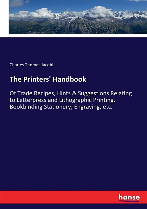 The Printers Handbook: Of Trade Recipes, Hints & Suggestions Relating to Letterpress and Lithographic Printing, Bookbinding Stationery, Engraving, et (Paperback)