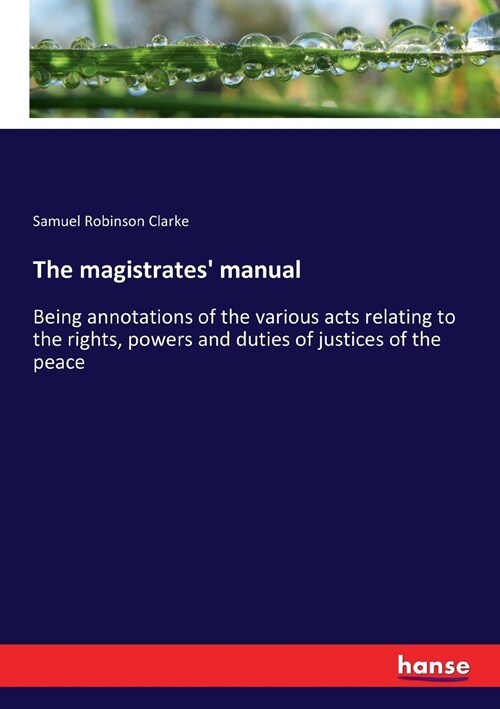 The magistrates manual: Being annotations of the various acts relating to the rights, powers and duties of justices of the peace (Paperback)