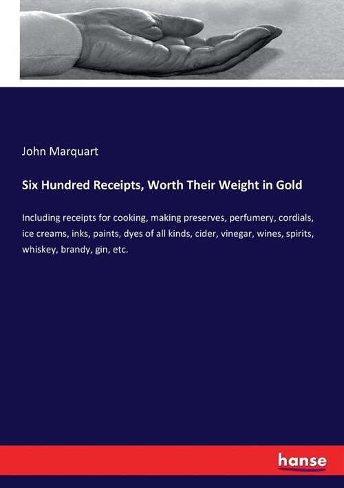 Six Hundred Receipts, Worth Their Weight in Gold: Including receipts for cooking, making preserves, perfumery, cordials, ice creams, inks, paints, dye (Paperback)