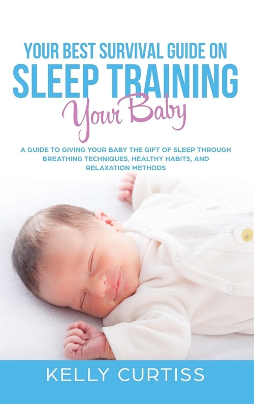 Your Best Survival Guide on Sleep Training Your Baby: A Guide to Giving Your Baby the Gift of Sleep Through Breathing Techniques, Healthy Habits, and (Hardcover)