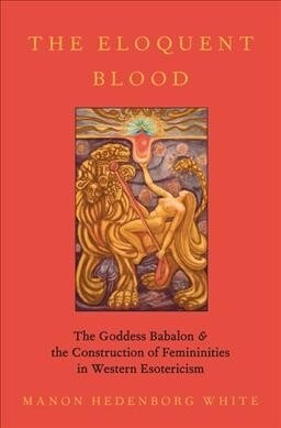 The Eloquent Blood: The Goddess Babalon and the Construction of Femininities in Western Esotericism (Hardcover)