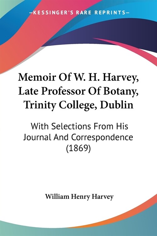 Memoir Of W. H. Harvey, Late Professor Of Botany, Trinity College, Dublin: With Selections From His Journal And Correspondence (1869) (Paperback)