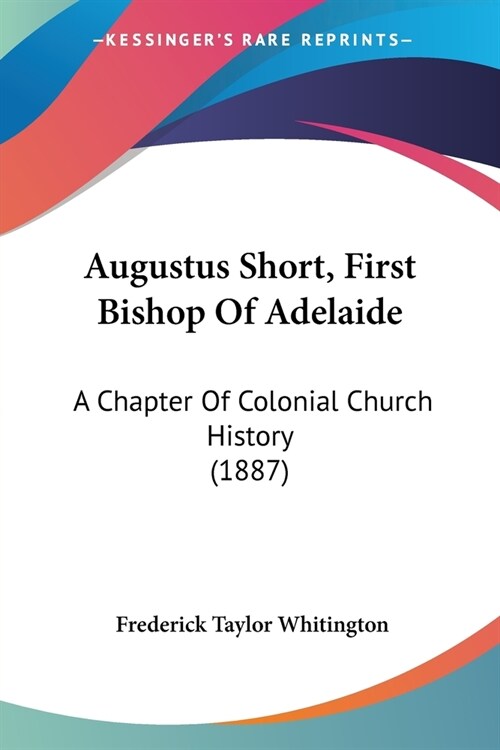 Augustus Short, First Bishop Of Adelaide: A Chapter Of Colonial Church History (1887) (Paperback)