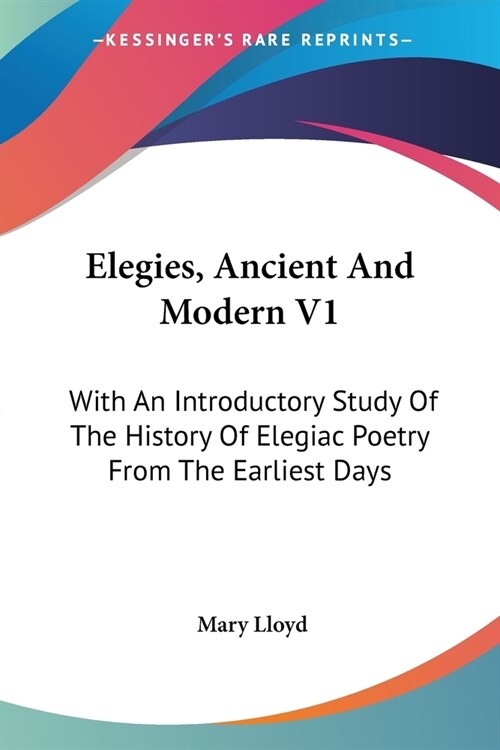 Elegies, Ancient and Modern V1: With an Introductory Study of the History of Elegiac Poetry from the Earliest Days (Paperback)