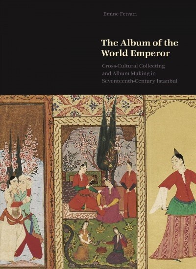 The Album of the World Emperor: Cross-Cultural Collecting and Album Making in Seventeenth-Century Istanbul (Hardcover)