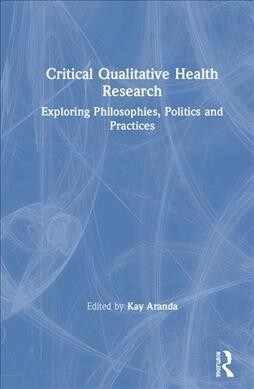 Critical Qualitative Health Research : Exploring Philosophies, Politics and Practices (Hardcover)