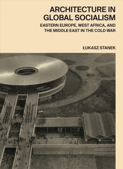 Architecture in Global Socialism: Eastern Europe, West Africa, and the Middle East in the Cold War (Hardcover)
