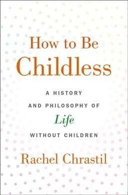 How to Be Childless: A History and Philosophy of Life Without Children (Hardcover)