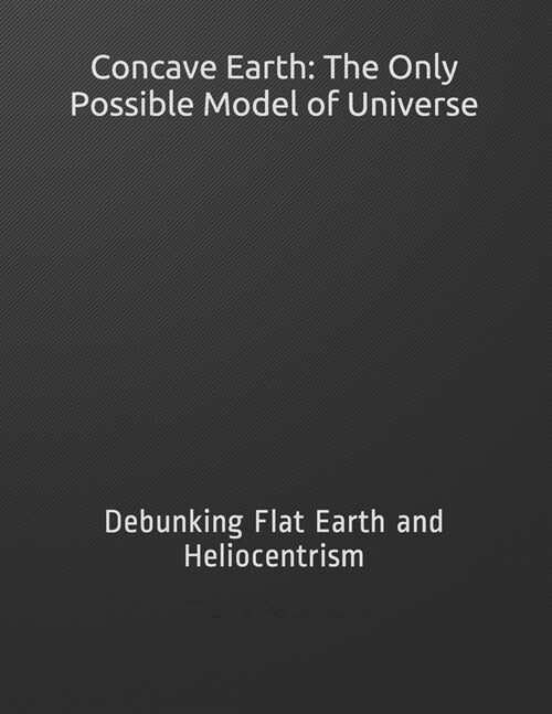 Concave Earth: The Only Possible Model of Universe: Debunking Flat Earth and Heliocentrism (Paperback)