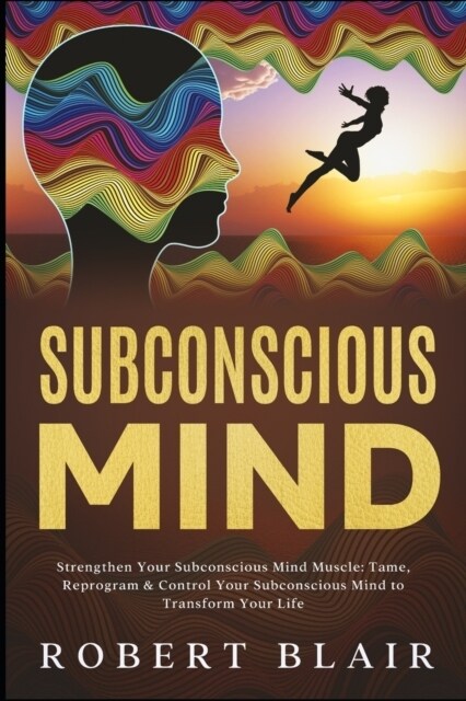 Subconscious Mind: Strengthen Your Subconscious Mind Muscle: Tame, Reprogram & Control Your Subconscious Mind to Transform Your Life (Paperback)