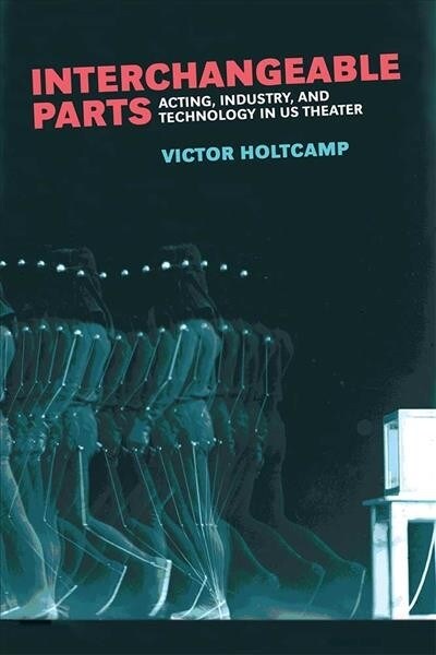 Interchangeable Parts: Acting, Industry, and Technology in Us Theater (Hardcover)