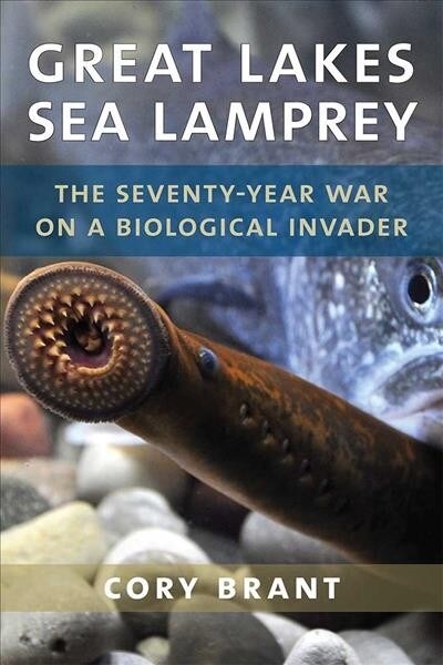 Great Lakes Sea Lamprey: The 70 Year War on a Biological Invader (Hardcover)