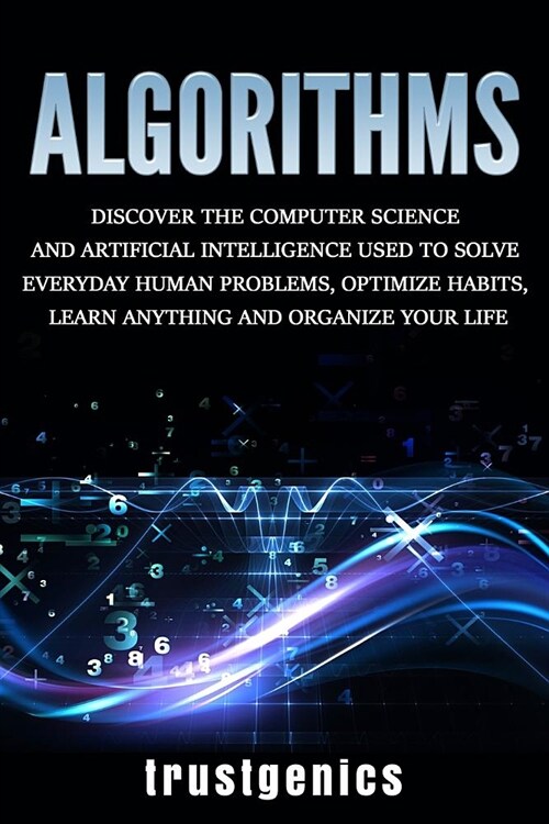 Algorithms: Discover The Computer Science and Artificial Intelligence Used to Solve Everyday Human Problems, Optimize Habits, Lear (Paperback)