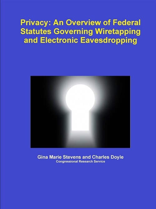 Privacy: An Overview of Federal Statutes Governing Wiretapping and Electronic Eavesdropping (Paperback)