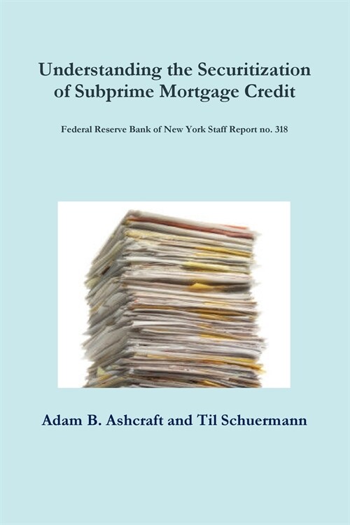 Understanding the Securitization of Subprime Mortgage Credit: Federal Reserve Bank of New York Staff Report no. 318 (Paperback)