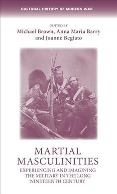 Martial Masculinities : Experiencing and Imagining the Military in the Long Nineteenth Century (Hardcover)