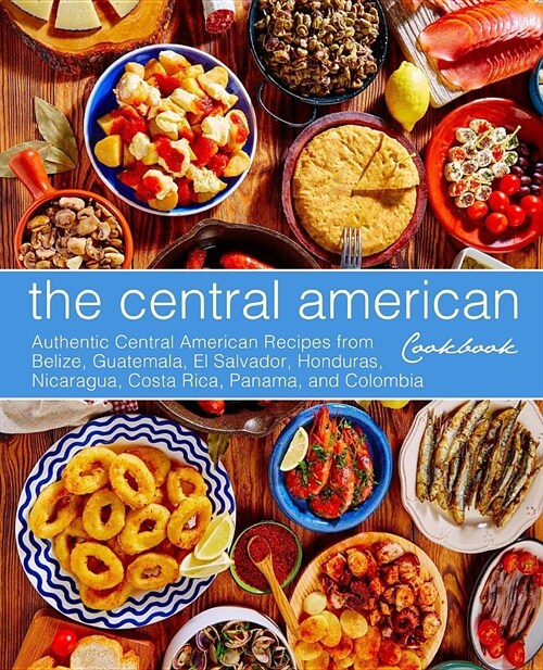 The Central American Cookbook: Authentic Central American Recipes from Belize, Guatemala, El Salvador, Honduras, Nicaragua, Costa Rica, Panama, and C (Paperback)