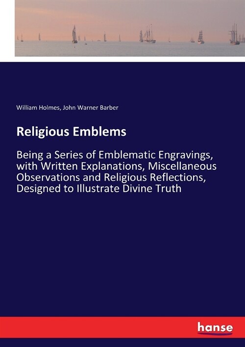Religious Emblems: Being a Series of Emblematic Engravings, with Written Explanations, Miscellaneous Observations and Religious Reflectio (Paperback)