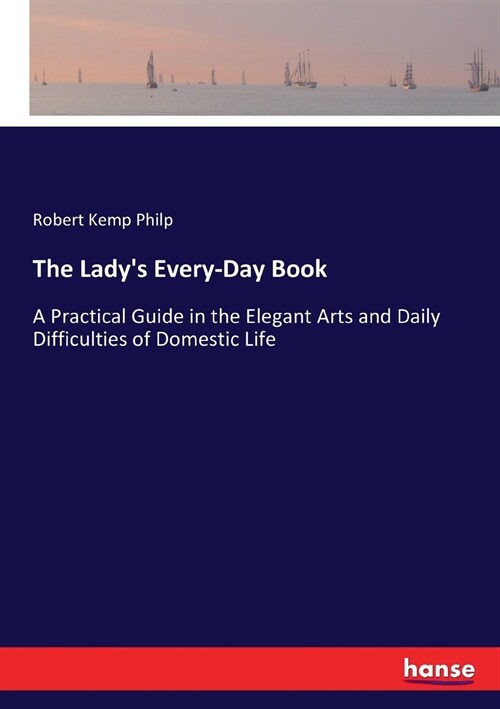 The Ladys Every-Day Book: A Practical Guide in the Elegant Arts and Daily Difficulties of Domestic Life (Paperback)