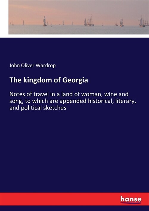 The kingdom of Georgia: Notes of travel in a land of woman, wine and song, to which are appended historical, literary, and political sketches (Paperback)