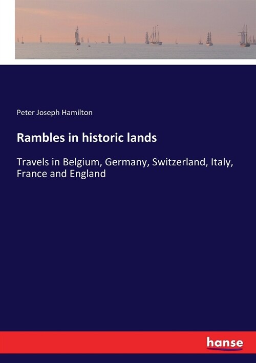 Rambles in historic lands: Travels in Belgium, Germany, Switzerland, Italy, France and England (Paperback)