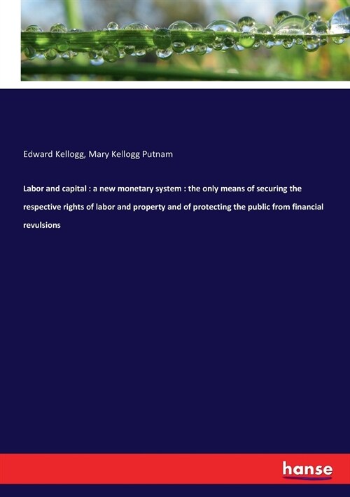 Labor and capital: a new monetary system: the only means of securing the respective rights of labor and property and of protecting the pu (Paperback)