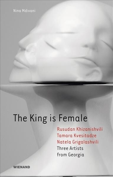The King Is Female: Rusudan Khizanishvili, Tamara Kvesitadze, Natela Grigalashvili: Three Artists from Georgia (Hardcover)