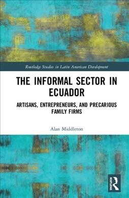 The Informal Sector in Ecuador : Artisans, Entrepreneurs and Precarious Family Firms (Hardcover)