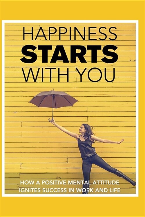 Happiness STARTS With You: How A Positive Mental Attitude Ignites Success In Work And Life (Paperback)