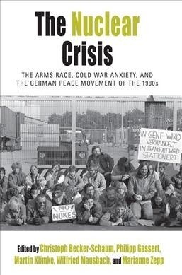 The Nuclear Crisis : The Arms Race, Cold War Anxiety, and the German Peace Movement of the 1980s (Paperback)