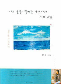 어느 슬픔기쁨병을 가진 이의 시와 그림 : 화진포 바다에 묻은 사랑 : 정유성 시화집