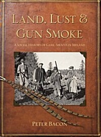Land, Lust and Gun Smoke : A Social History of Game-Shoots in Ireland (Hardcover)