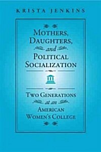 Mothers, Daughters, and Political Socialization: Two Generations at an American Womens College (Hardcover)