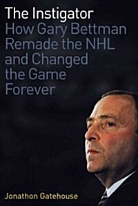 The Instigator: How Gary Bettman Remade the NHL and Changed the Game Forever (Hardcover)