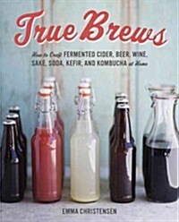 True Brews: How to Craft Fermented Cider, Beer, Wine, Sake, Soda, Mead, Kefir, and Kombucha at Home (Hardcover)