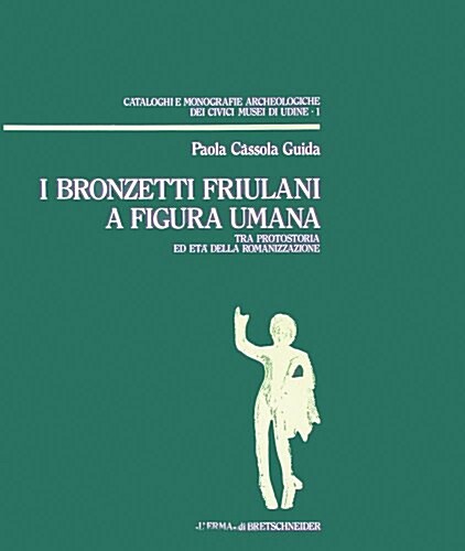 I Bronzetti Friulani a Figura Umana: Tra Protostoria Ed Eta Della Romanizzazione (Paperback)